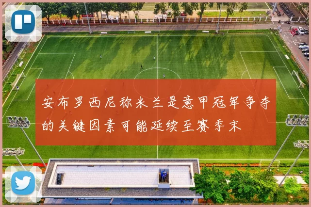 安布罗西尼称米兰是意甲冠军争夺的关键因素可能延续至赛季末