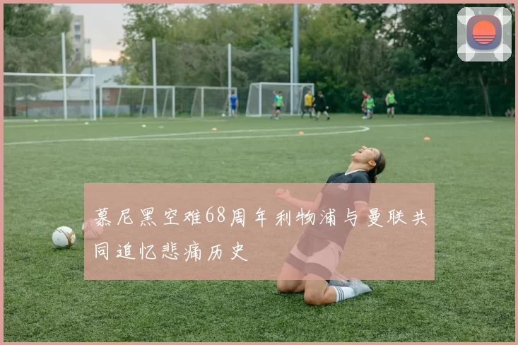 慕尼黑空难68周年利物浦与曼联共同追忆悲痛历史