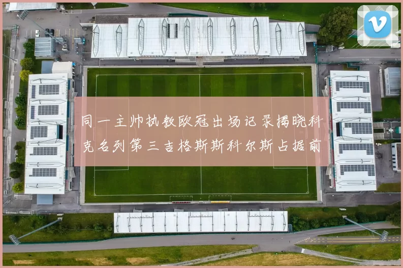 同一主帅执教欧冠出场记录揭晓科克名列第三吉格斯斯科尔斯占据前两位