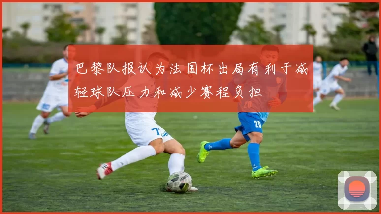 巴黎队报认为法国杯出局有利于减轻球队压力和减少赛程负担