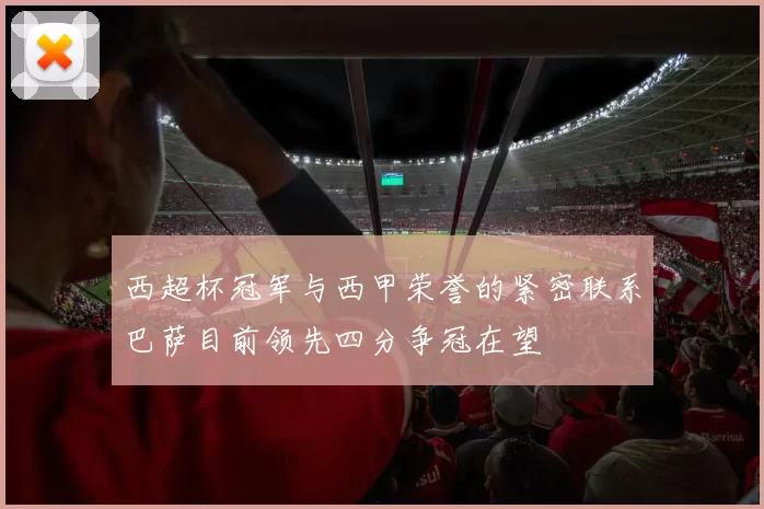 西超杯冠军与西甲荣誉的紧密联系巴萨目前领先四分争冠在望