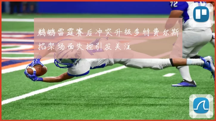 鹈鹕雷霆赛后冲突升级多特费尔斯掐架场面失控引发关注