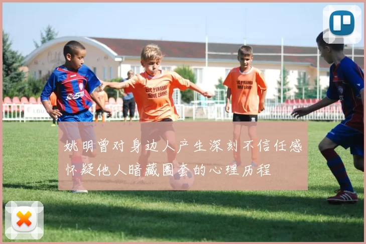 姚明曾对身边人产生深刻不信任感怀疑他人暗藏圈套的心理历程