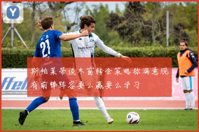 斯帕莱蒂谈冬窗转会策略称满意现有前锋阵容要么赢要么学习