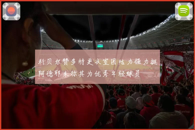 科贝尔赞多特更衣室团结力强力挺阿德耶米称其为优秀年轻球员