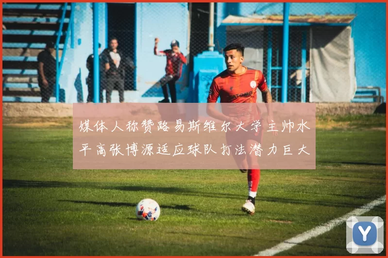 媒体人称赞路易斯维尔大学主帅水平高张博源适应球队打法潜力巨大
