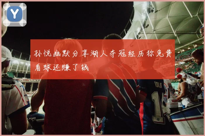 孙悦幽默分享湖人夺冠经历称免费看球还赚了钱