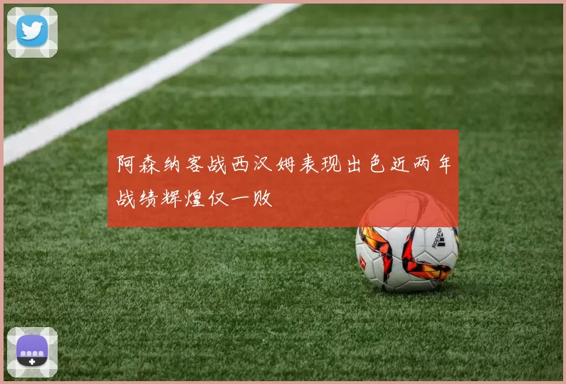 阿森纳客战西汉姆表现出色近两年战绩辉煌仅一败